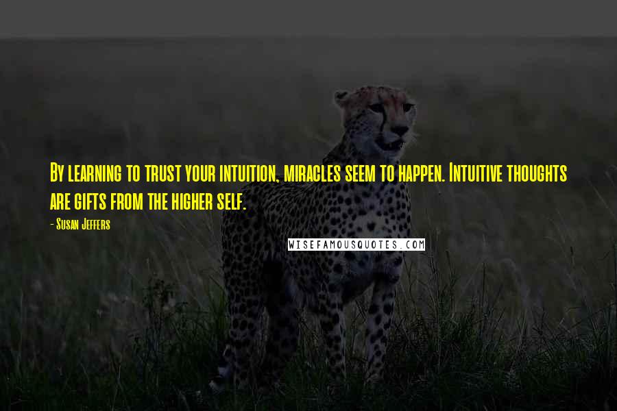 Susan Jeffers Quotes: By learning to trust your intuition, miracles seem to happen. Intuitive thoughts are gifts from the higher self.