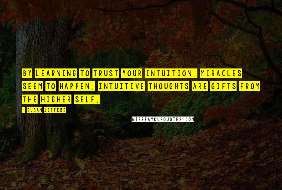 Susan Jeffers Quotes: By learning to trust your intuition, miracles seem to happen. Intuitive thoughts are gifts from the higher self.