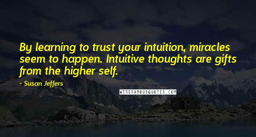 Susan Jeffers Quotes: By learning to trust your intuition, miracles seem to happen. Intuitive thoughts are gifts from the higher self.