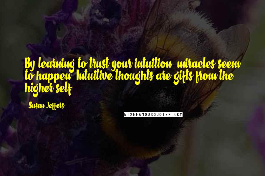 Susan Jeffers Quotes: By learning to trust your intuition, miracles seem to happen. Intuitive thoughts are gifts from the higher self.