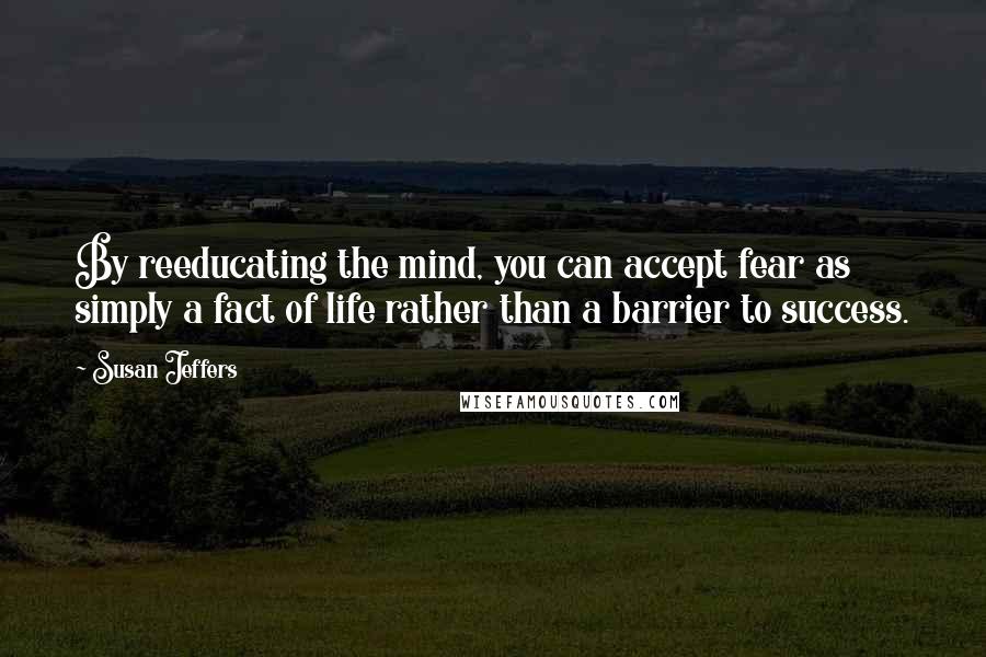 Susan Jeffers Quotes: By reeducating the mind, you can accept fear as simply a fact of life rather than a barrier to success.