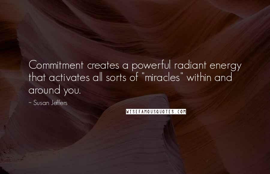 Susan Jeffers Quotes: Commitment creates a powerful radiant energy that activates all sorts of "miracles" within and around you.