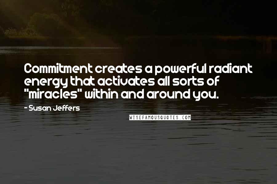 Susan Jeffers Quotes: Commitment creates a powerful radiant energy that activates all sorts of "miracles" within and around you.