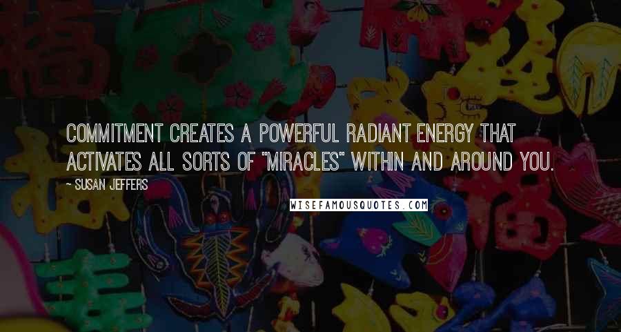 Susan Jeffers Quotes: Commitment creates a powerful radiant energy that activates all sorts of "miracles" within and around you.