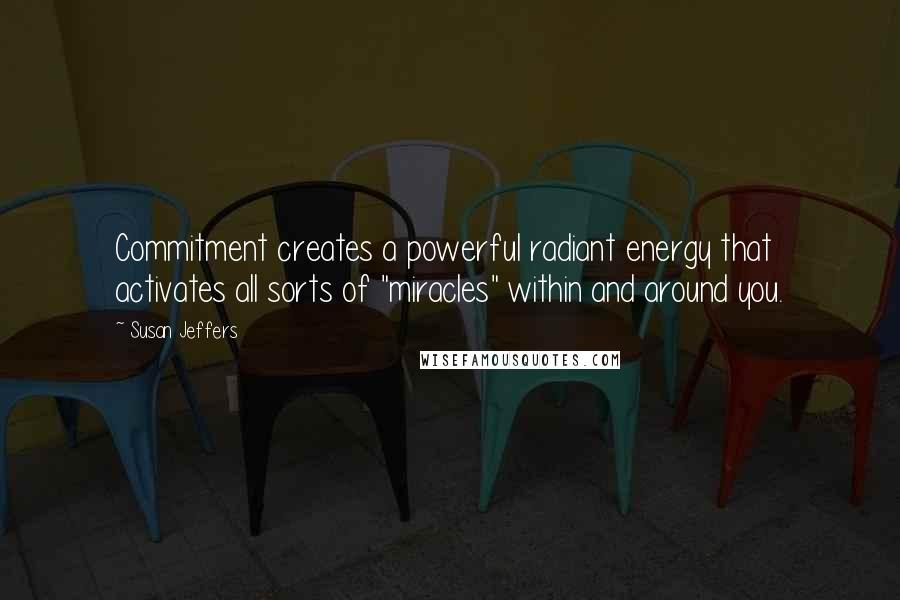 Susan Jeffers Quotes: Commitment creates a powerful radiant energy that activates all sorts of "miracles" within and around you.