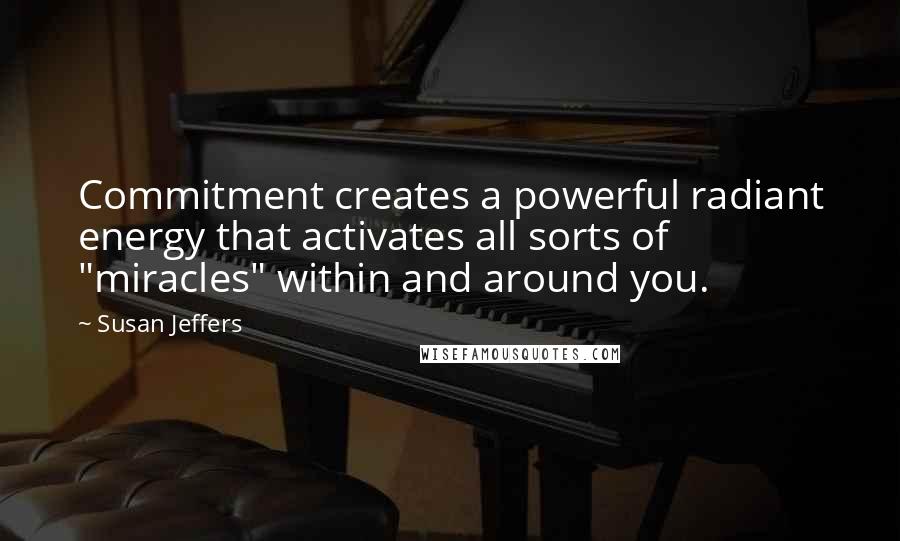 Susan Jeffers Quotes: Commitment creates a powerful radiant energy that activates all sorts of "miracles" within and around you.