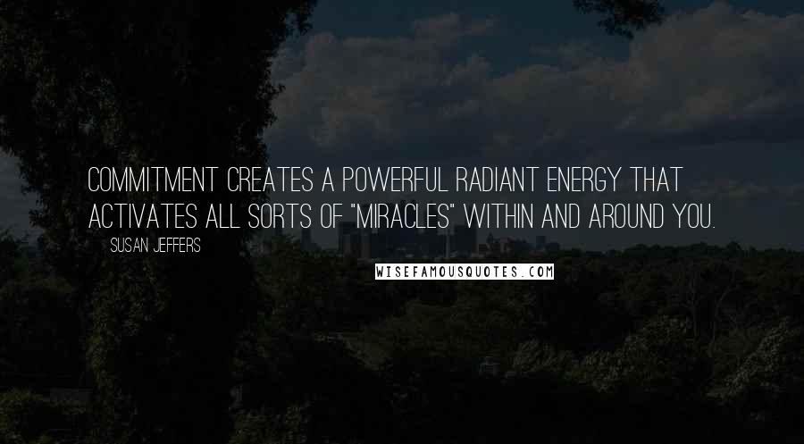 Susan Jeffers Quotes: Commitment creates a powerful radiant energy that activates all sorts of "miracles" within and around you.