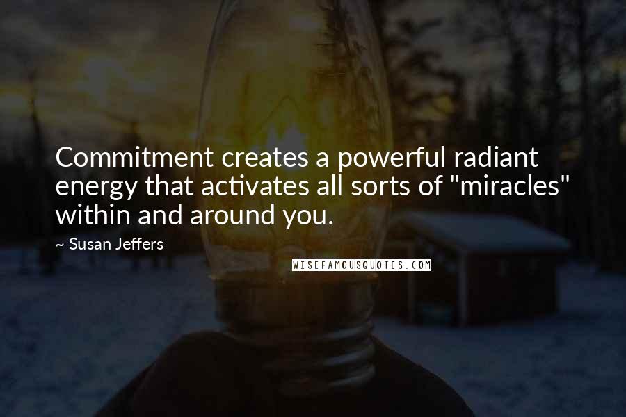 Susan Jeffers Quotes: Commitment creates a powerful radiant energy that activates all sorts of "miracles" within and around you.
