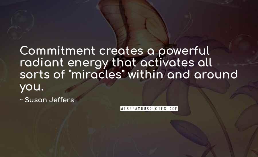 Susan Jeffers Quotes: Commitment creates a powerful radiant energy that activates all sorts of "miracles" within and around you.