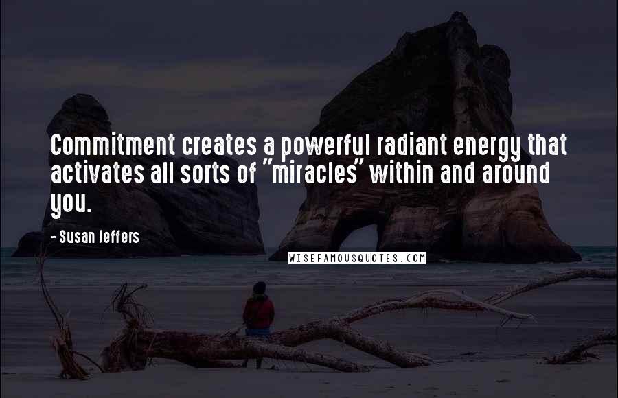 Susan Jeffers Quotes: Commitment creates a powerful radiant energy that activates all sorts of "miracles" within and around you.