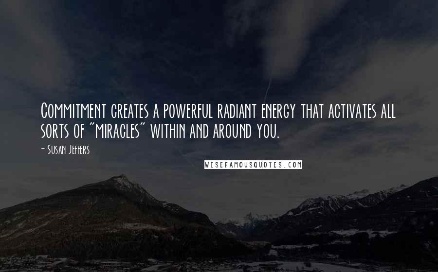 Susan Jeffers Quotes: Commitment creates a powerful radiant energy that activates all sorts of "miracles" within and around you.