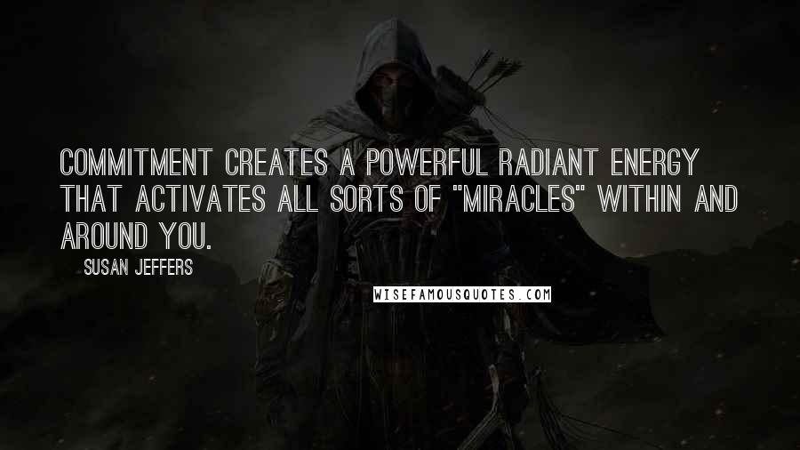 Susan Jeffers Quotes: Commitment creates a powerful radiant energy that activates all sorts of "miracles" within and around you.