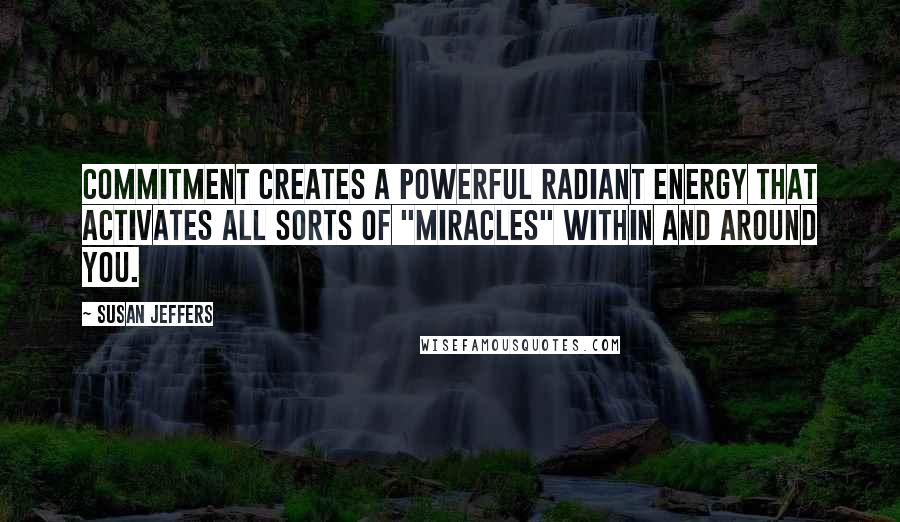 Susan Jeffers Quotes: Commitment creates a powerful radiant energy that activates all sorts of "miracles" within and around you.