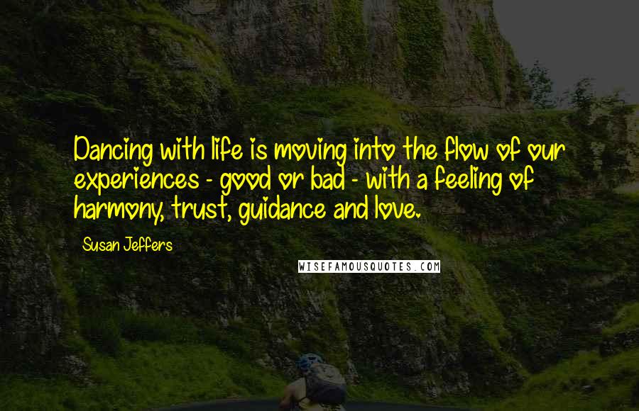 Susan Jeffers Quotes: Dancing with life is moving into the flow of our experiences - good or bad - with a feeling of harmony, trust, guidance and love.