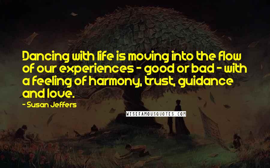 Susan Jeffers Quotes: Dancing with life is moving into the flow of our experiences - good or bad - with a feeling of harmony, trust, guidance and love.
