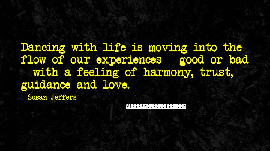 Susan Jeffers Quotes: Dancing with life is moving into the flow of our experiences - good or bad - with a feeling of harmony, trust, guidance and love.