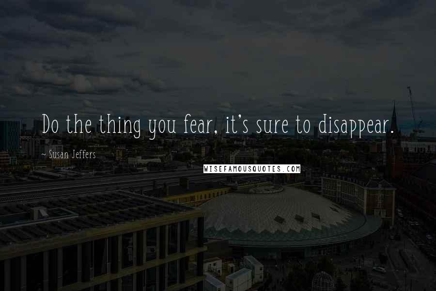 Susan Jeffers Quotes: Do the thing you fear, it's sure to disappear.