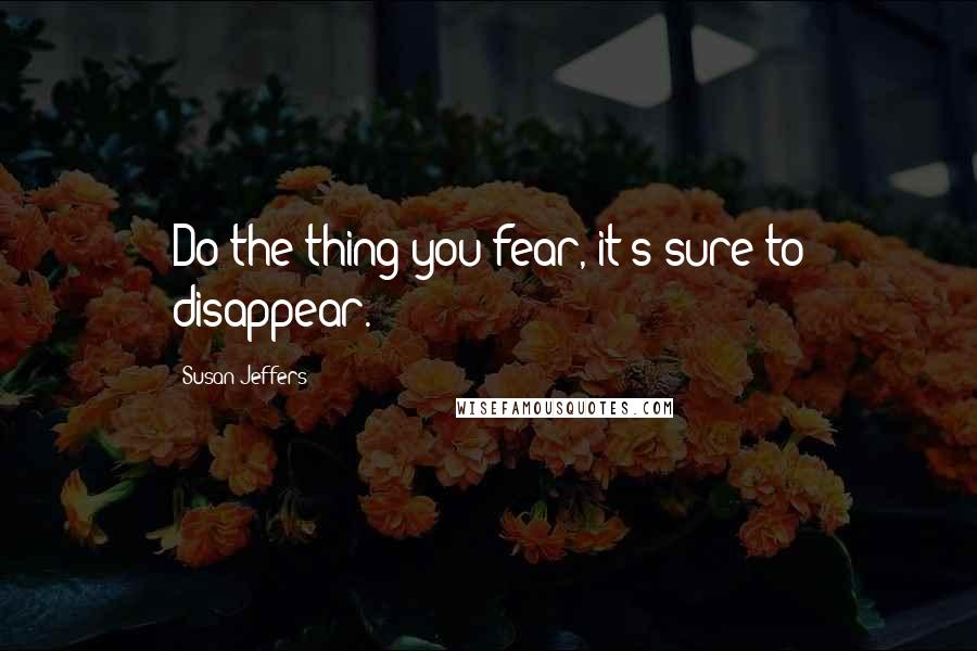 Susan Jeffers Quotes: Do the thing you fear, it's sure to disappear.