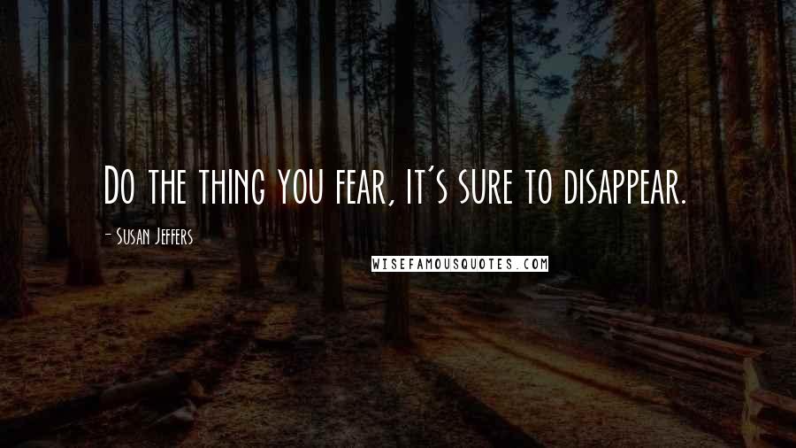Susan Jeffers Quotes: Do the thing you fear, it's sure to disappear.