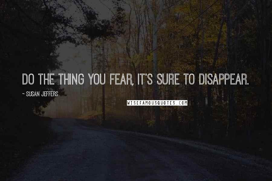 Susan Jeffers Quotes: Do the thing you fear, it's sure to disappear.