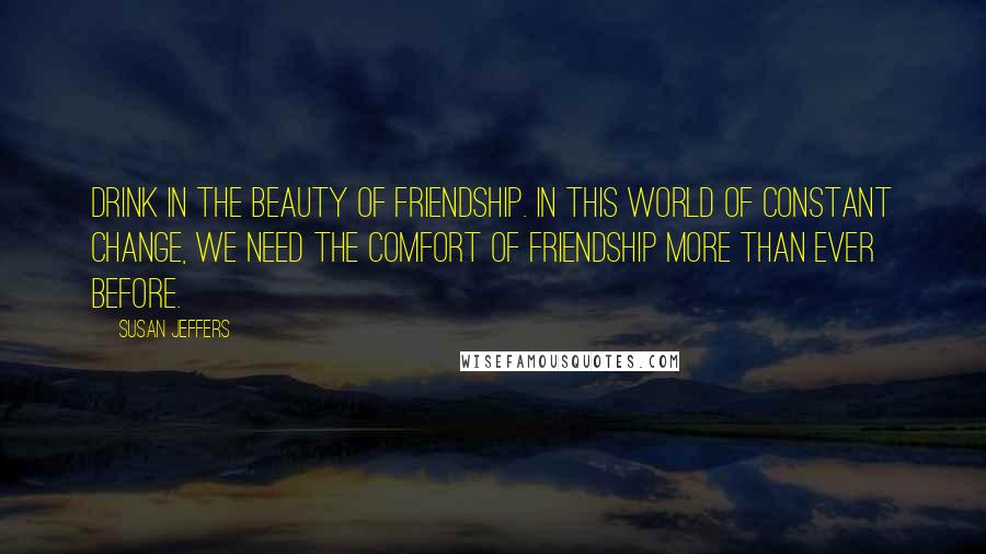 Susan Jeffers Quotes: Drink in the beauty of friendship. In this world of constant change, we need the comfort of friendship more than ever before.
