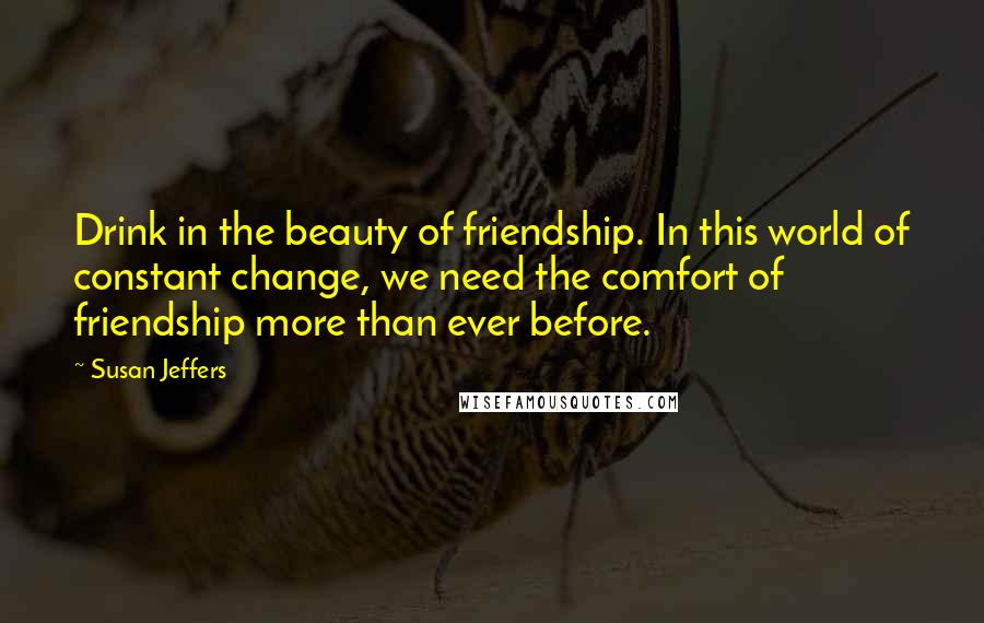 Susan Jeffers Quotes: Drink in the beauty of friendship. In this world of constant change, we need the comfort of friendship more than ever before.