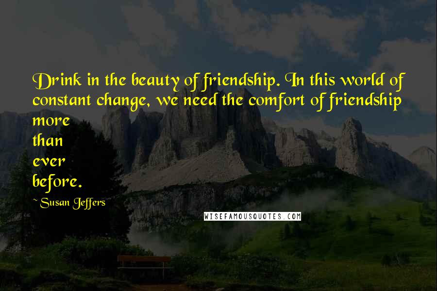 Susan Jeffers Quotes: Drink in the beauty of friendship. In this world of constant change, we need the comfort of friendship more than ever before.
