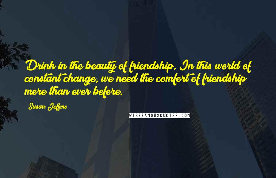 Susan Jeffers Quotes: Drink in the beauty of friendship. In this world of constant change, we need the comfort of friendship more than ever before.