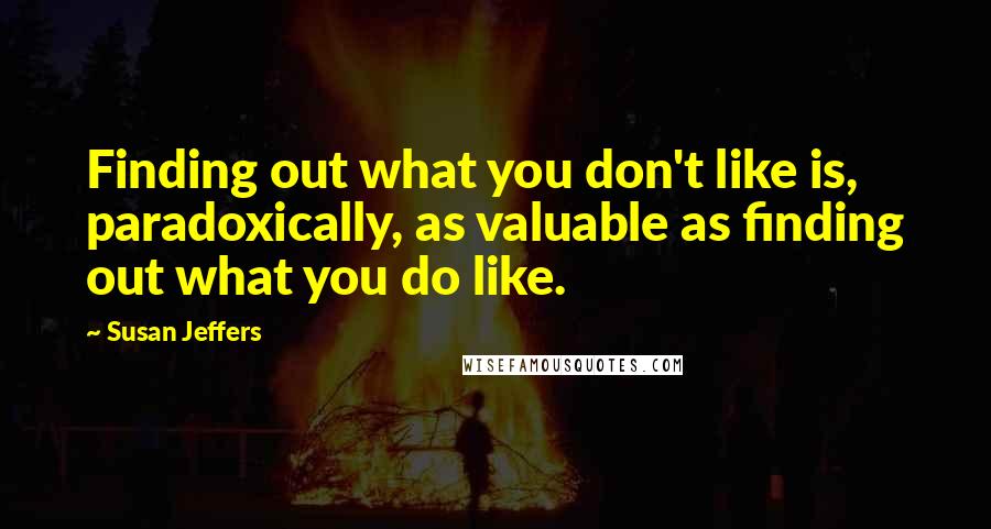 Susan Jeffers Quotes: Finding out what you don't like is, paradoxically, as valuable as finding out what you do like.