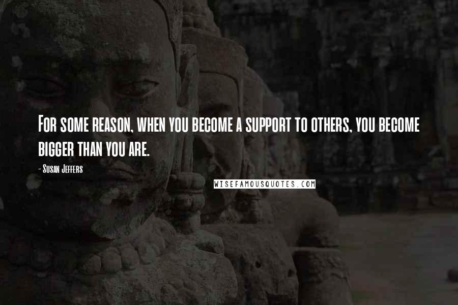 Susan Jeffers Quotes: For some reason, when you become a support to others, you become bigger than you are.