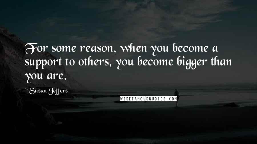 Susan Jeffers Quotes: For some reason, when you become a support to others, you become bigger than you are.