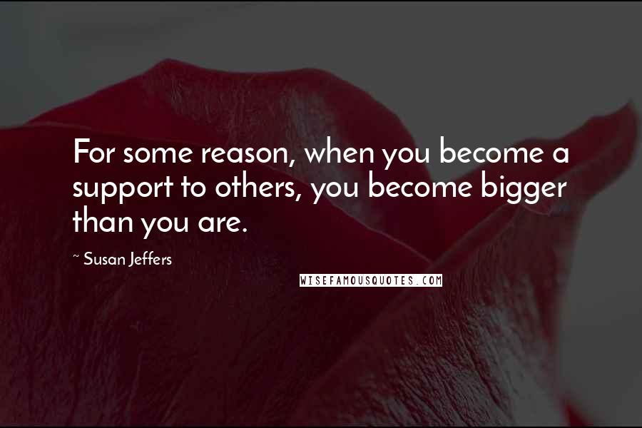 Susan Jeffers Quotes: For some reason, when you become a support to others, you become bigger than you are.