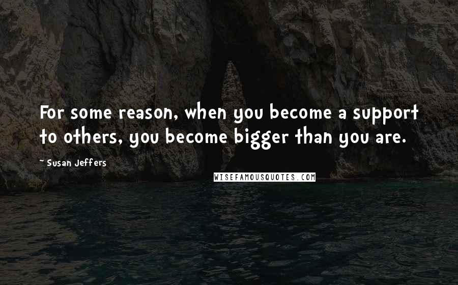 Susan Jeffers Quotes: For some reason, when you become a support to others, you become bigger than you are.