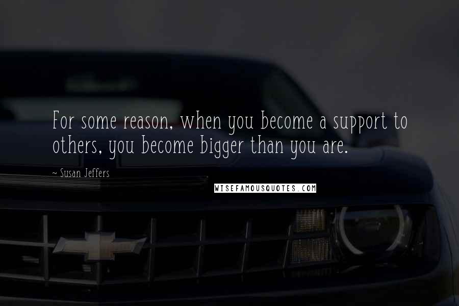 Susan Jeffers Quotes: For some reason, when you become a support to others, you become bigger than you are.