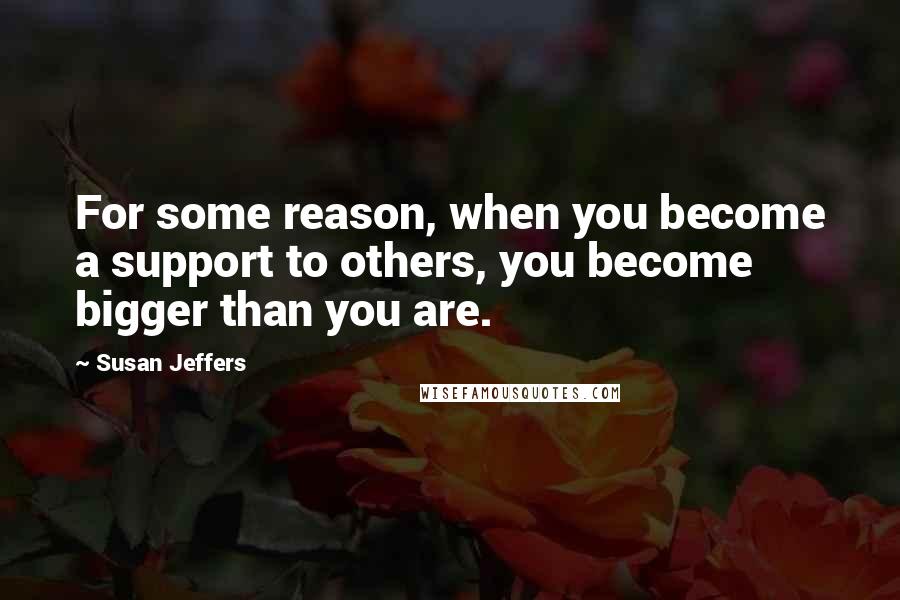 Susan Jeffers Quotes: For some reason, when you become a support to others, you become bigger than you are.