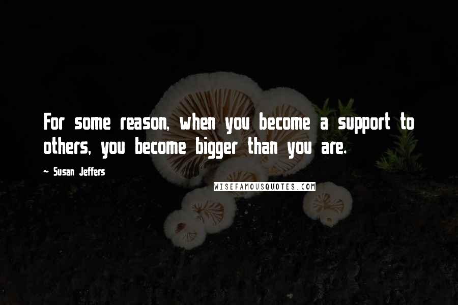 Susan Jeffers Quotes: For some reason, when you become a support to others, you become bigger than you are.