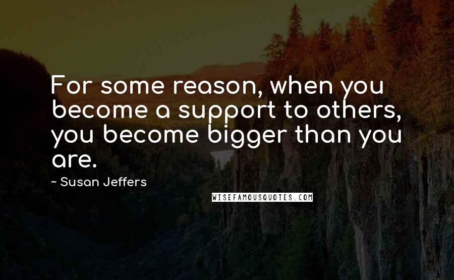 Susan Jeffers Quotes: For some reason, when you become a support to others, you become bigger than you are.