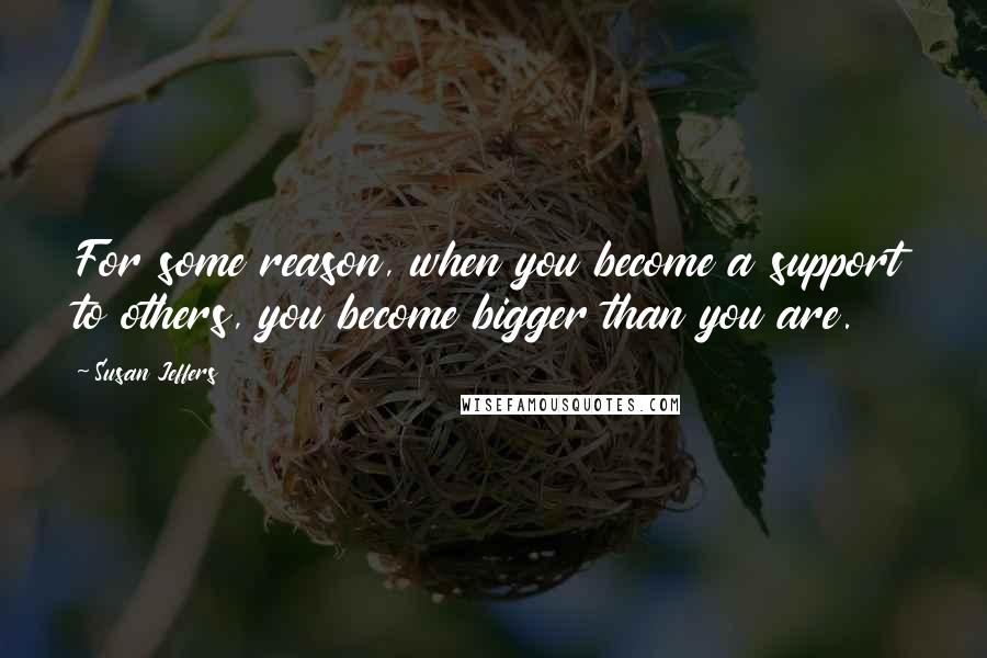 Susan Jeffers Quotes: For some reason, when you become a support to others, you become bigger than you are.
