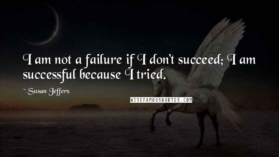 Susan Jeffers Quotes: I am not a failure if I don't succeed; I am successful because I tried.