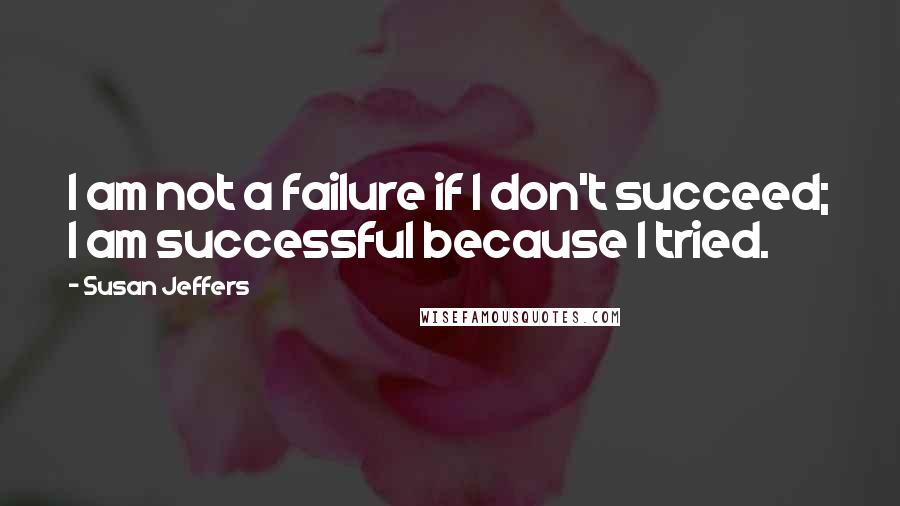 Susan Jeffers Quotes: I am not a failure if I don't succeed; I am successful because I tried.