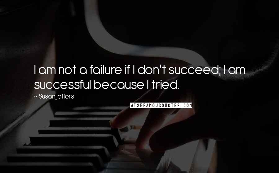 Susan Jeffers Quotes: I am not a failure if I don't succeed; I am successful because I tried.