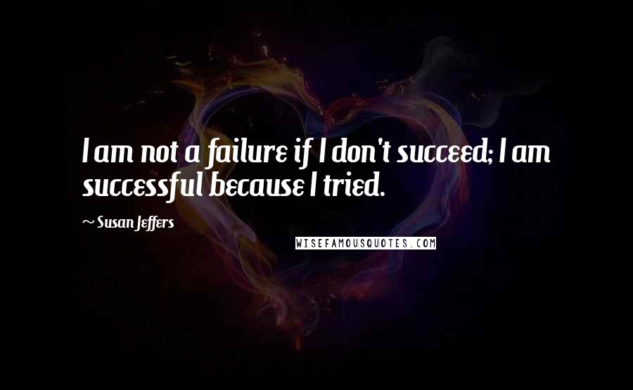 Susan Jeffers Quotes: I am not a failure if I don't succeed; I am successful because I tried.