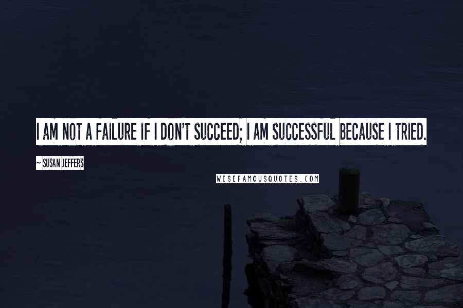 Susan Jeffers Quotes: I am not a failure if I don't succeed; I am successful because I tried.