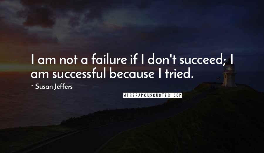 Susan Jeffers Quotes: I am not a failure if I don't succeed; I am successful because I tried.