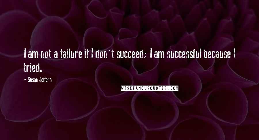 Susan Jeffers Quotes: I am not a failure if I don't succeed; I am successful because I tried.