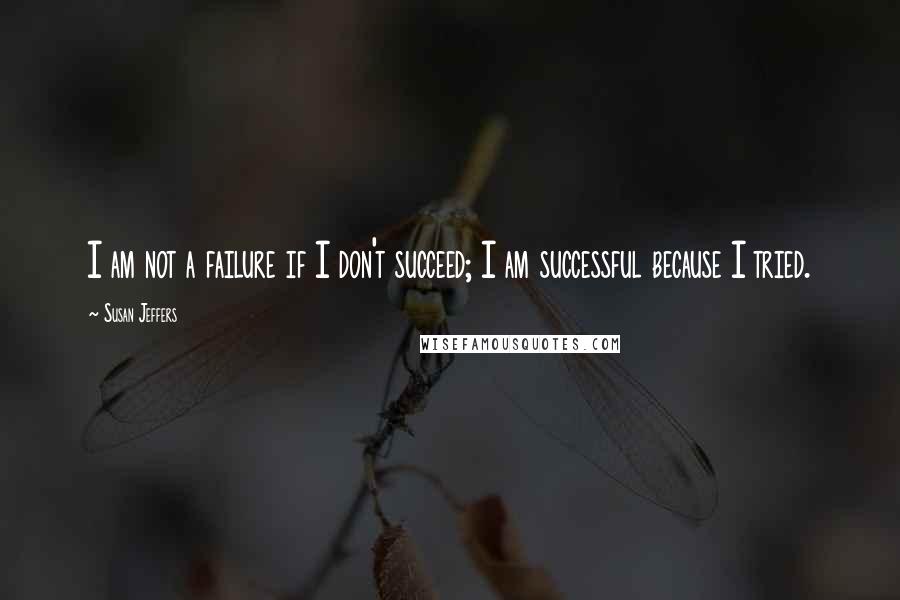 Susan Jeffers Quotes: I am not a failure if I don't succeed; I am successful because I tried.