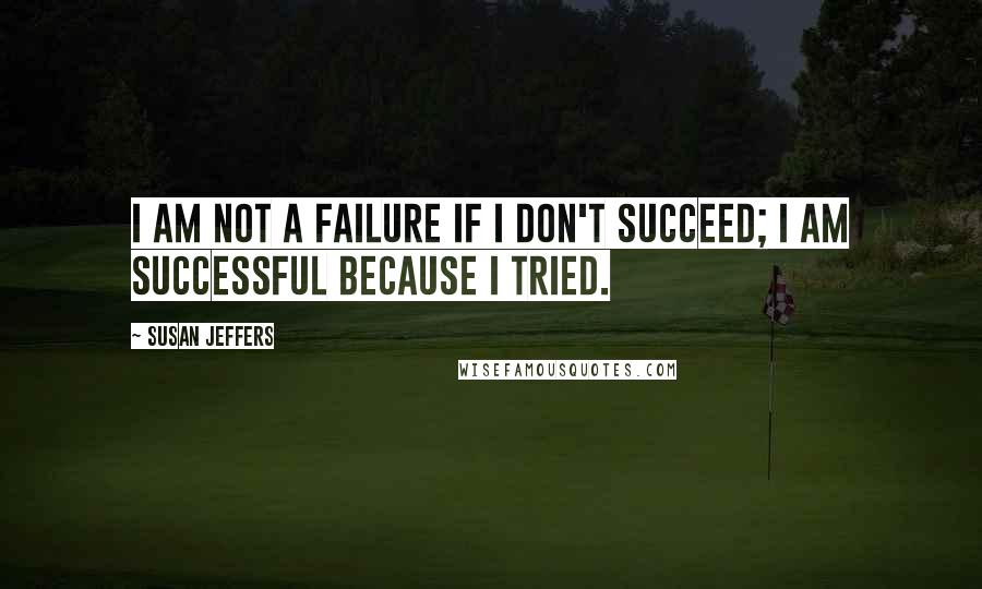 Susan Jeffers Quotes: I am not a failure if I don't succeed; I am successful because I tried.