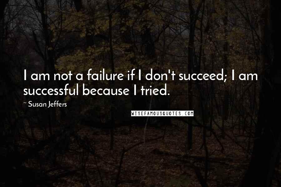 Susan Jeffers Quotes: I am not a failure if I don't succeed; I am successful because I tried.