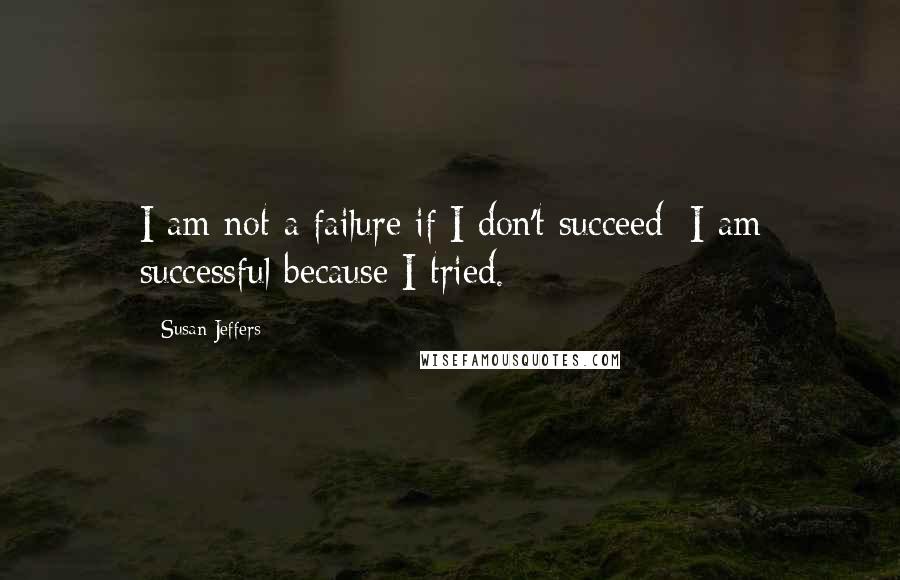 Susan Jeffers Quotes: I am not a failure if I don't succeed; I am successful because I tried.