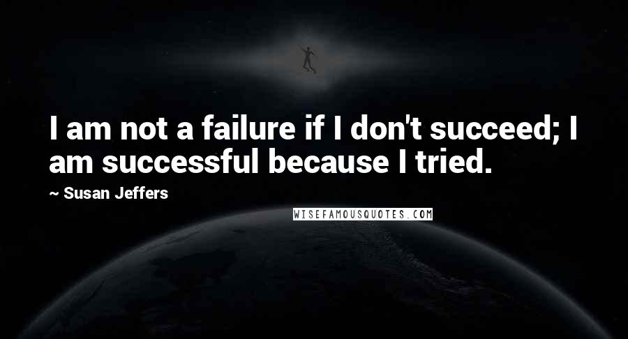 Susan Jeffers Quotes: I am not a failure if I don't succeed; I am successful because I tried.